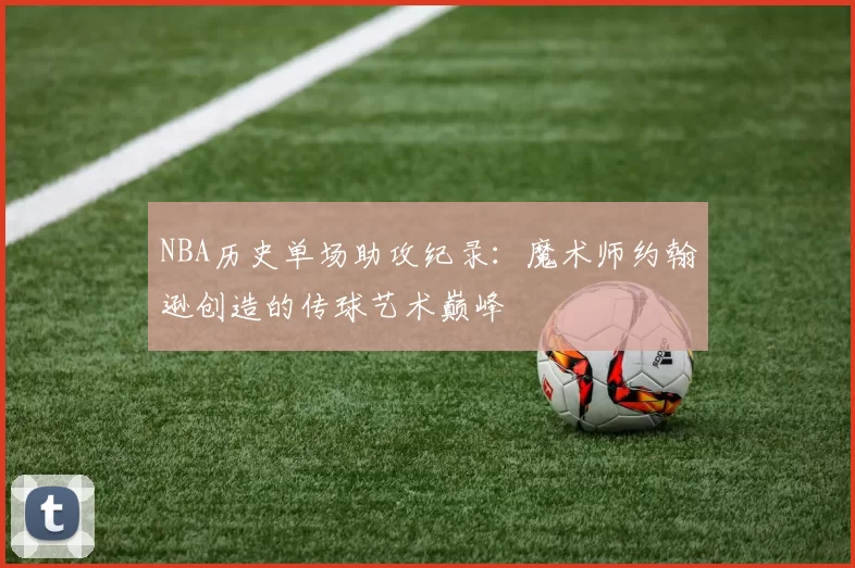 NBA历史单场助攻纪录：魔术师约翰逊创造的传球艺术巅峰