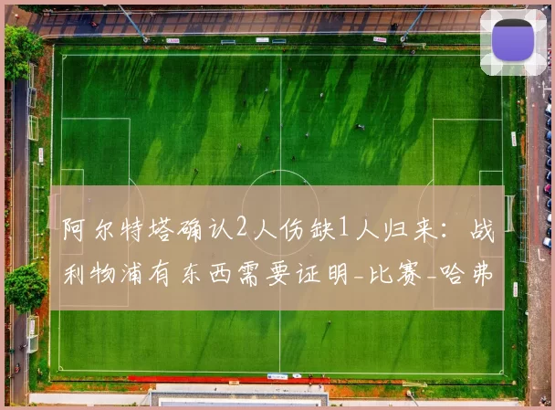 阿尔特塔确认2人伤缺1人归来：战利物浦有东西需要证明_比赛_哈弗茨_阿森纳