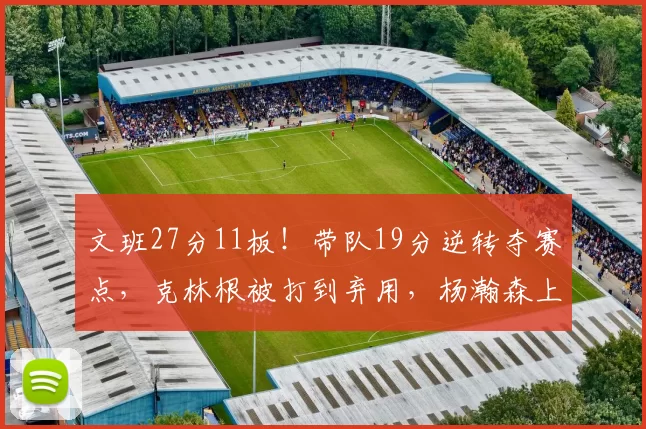 文班27分11板！带队19分逆转夺赛点，克林根被打到弃用，杨瀚森上