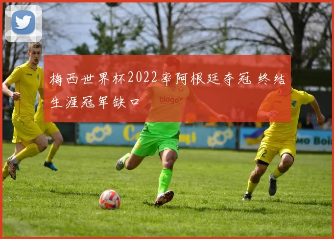 梅西世界杯2022率阿根廷夺冠 终结生涯冠军缺口