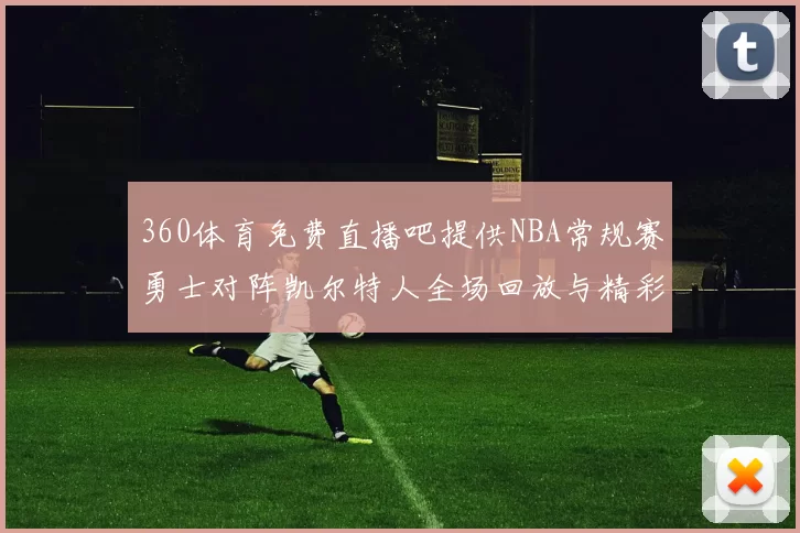 360体育免费直播吧提供NBA常规赛勇士对阵凯尔特人全场回放与精彩集锦
