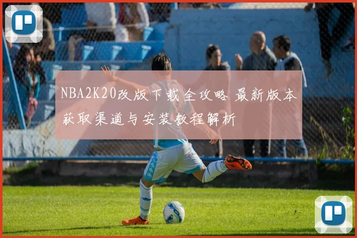 NBA2K20改版下载全攻略 最新版本获取渠道与安装教程解析