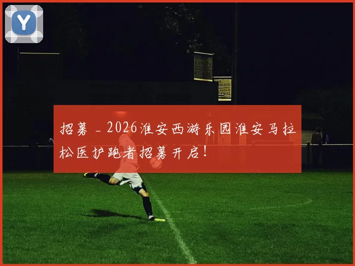 招募 _ 2026淮安西游乐园淮安马拉松医护跑者招募开启!