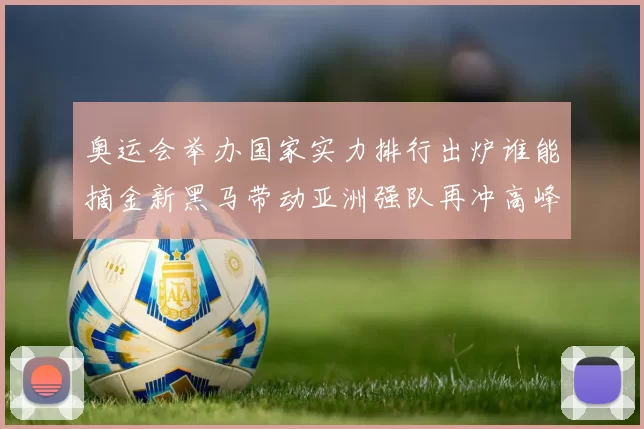 奥运会举办国家实力排行出炉谁能摘金新黑马带动亚洲强队再冲高峰