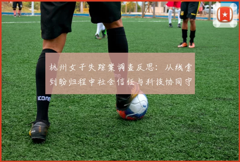 杭州女子失踪案调查反思：从线索到盼归程中社会信任与科技协同守护