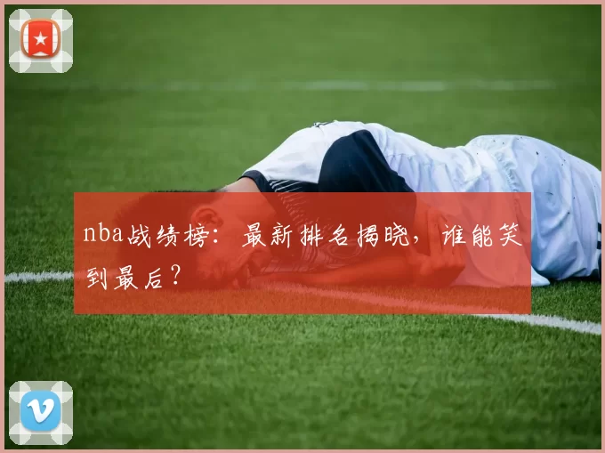 nba战绩榜：最新排名揭晓，谁能笑到最后？
