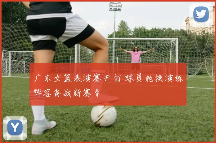 广东女篮表演赛开打 球员轮换演练阵容备战新赛季