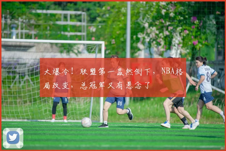 大爆冷！联盟第一轰然倒下，NBA格局改变，总冠军又有悬念了