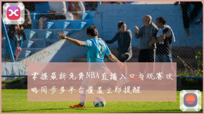 掌握最新免费NBA直播入口与观赛攻略同步多平台覆盖立即提醒