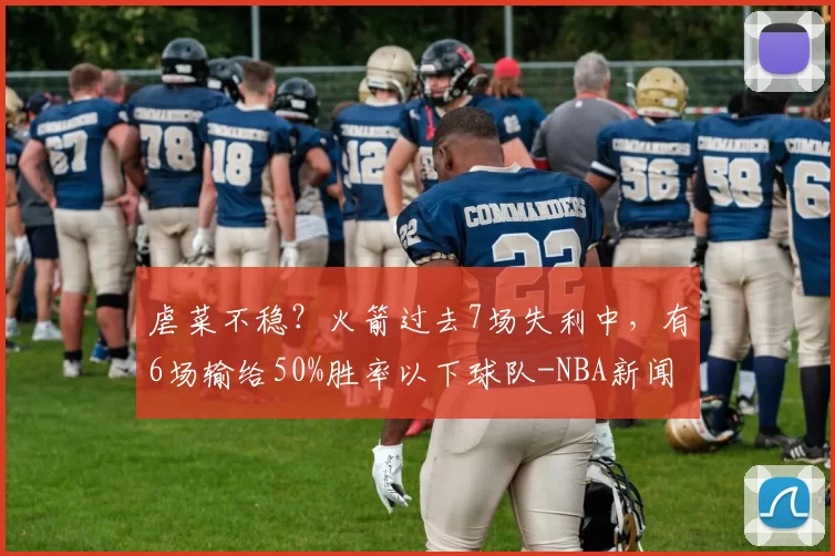 虐菜不稳？火箭过去7场失利中，有6场输给50%胜率以下球队-NBA新闻