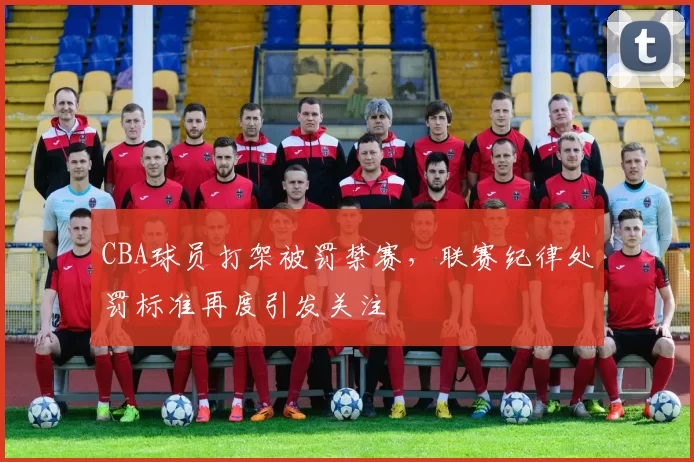 CBA球员打架被罚禁赛,联赛纪律处罚标准再度引发关注