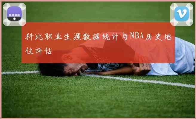 科比职业生涯数据统计与NBA历史地位评估