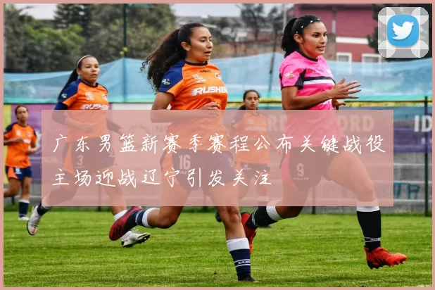 广东男篮新赛季赛程公布关键战役主场迎战辽宁引发关注