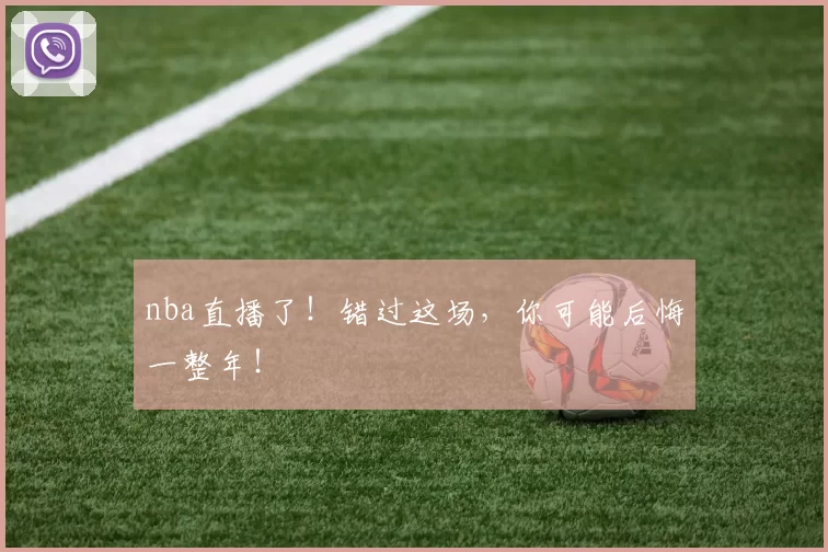 nba直播了！错过这场，你可能后悔一整年！