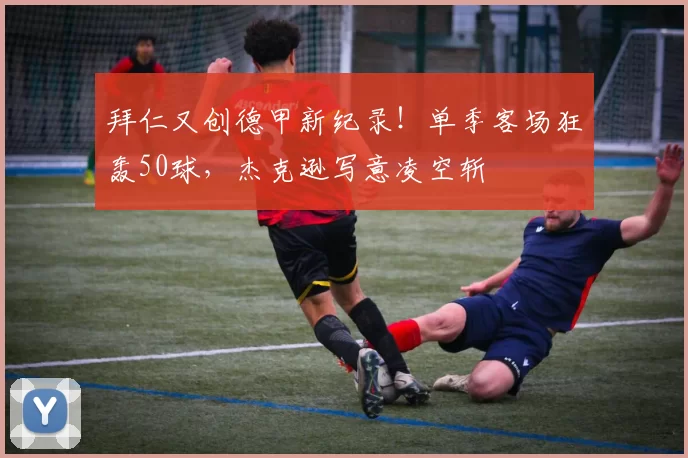 拜仁又创德甲新纪录！单季客场狂轰50球，杰克逊写意凌空斩