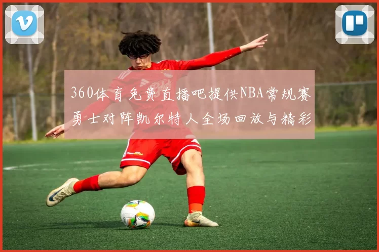 360体育免费直播吧提供NBA常规赛勇士对阵凯尔特人全场回放与精彩集锦