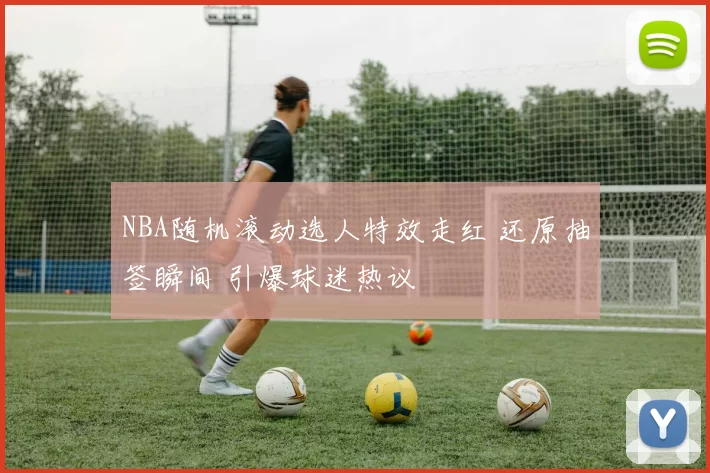 NBA随机滚动选人特效走红 还原抽签瞬间 引爆球迷热议