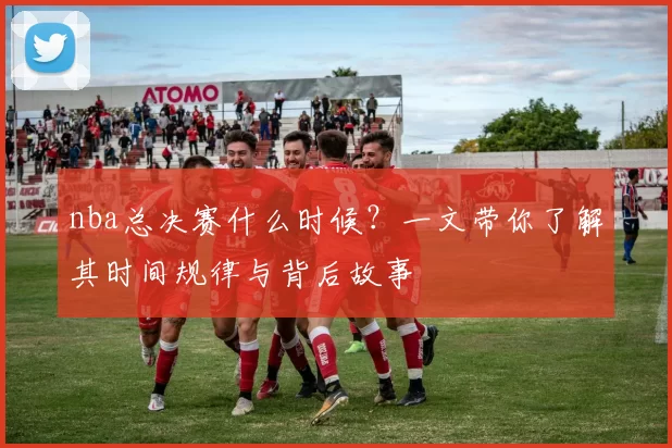 nba总决赛什么时候?一文带你了解其时间规律与背后故事