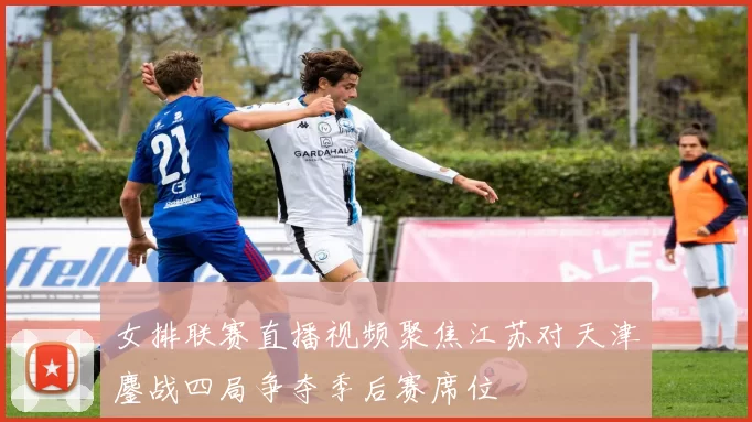 女排联赛直播视频聚焦江苏对天津鏖战四局争夺季后赛席位