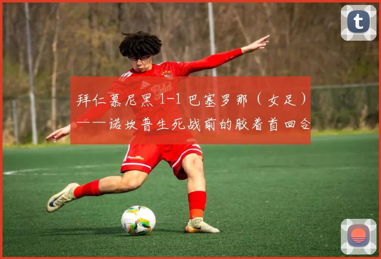 拜仁慕尼黑 1-1 巴塞罗那（女足）——诺坎普生死战前的胶着首回合