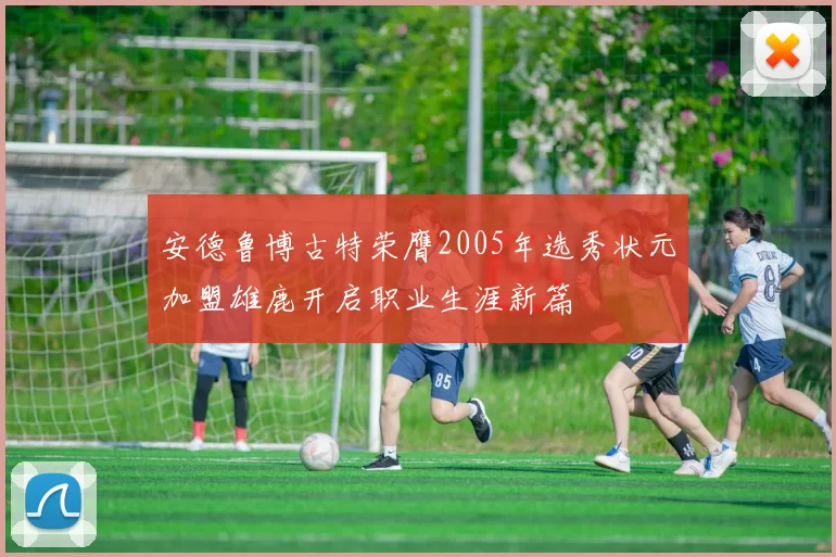 安德鲁博古特荣膺2005年选秀状元加盟雄鹿开启职业生涯新篇