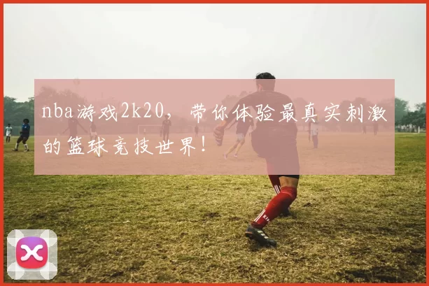 nba游戏2k20,带你体验最真实刺激的篮球竞技世界!