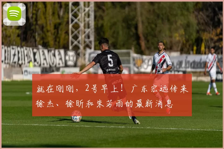 就在刚刚，2号早上！广东宏远传来徐杰、徐昕和朱芳雨的最新消息