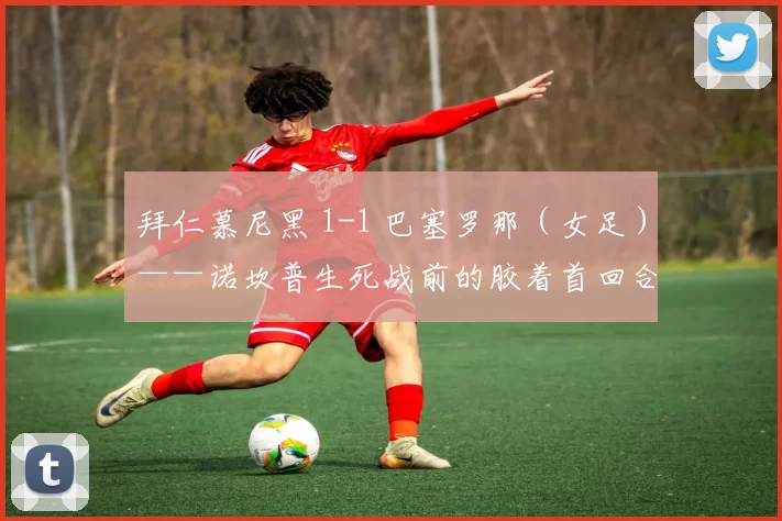 拜仁慕尼黑 1-1 巴塞罗那（女足）——诺坎普生死战前的胶着首回合