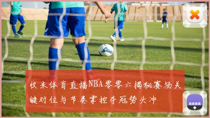 收米体育直播NBA零零六揭秘赛场关键对位与节奏掌控夺冠势头冲