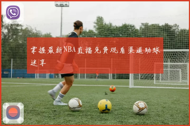 掌握最新NBA直播免费观看渠道助球迷享