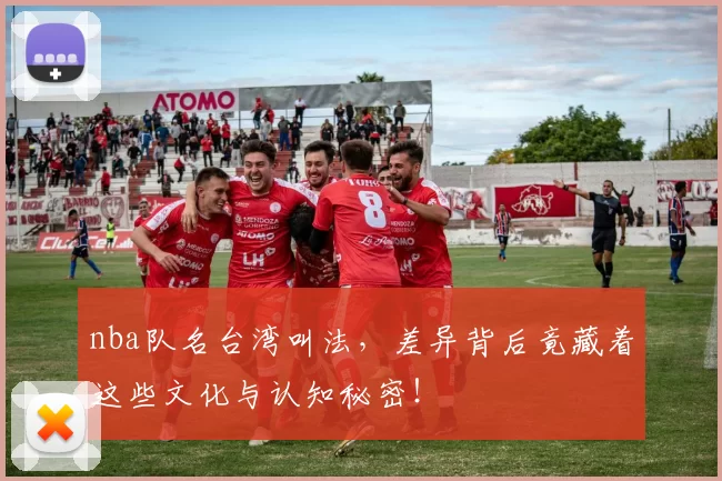 nba队名台湾叫法，差异背后竟藏着这些文化与认知秘密！
