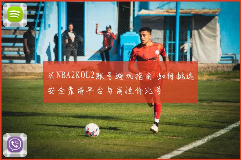 买NBA2KOL2账号避坑指南 如何挑选安全靠谱平台与高性价比号