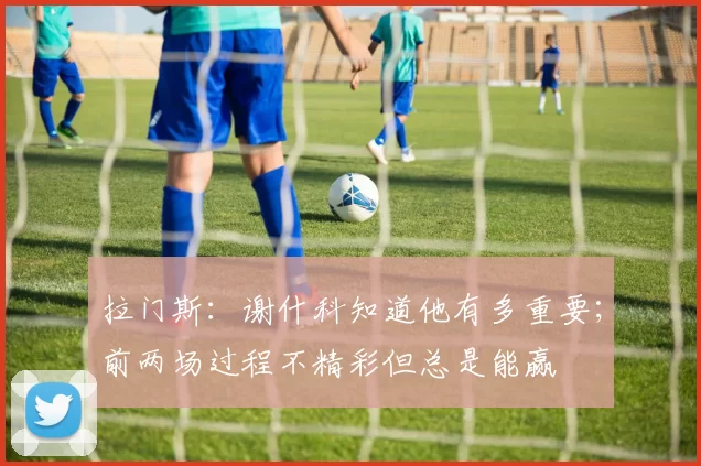 拉门斯：谢什科知道他有多重要；前两场过程不精彩但总是能赢