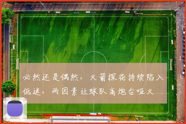 必然还是偶然，火箭探花持续陷入低迷，两因素让球队高炮台哑火