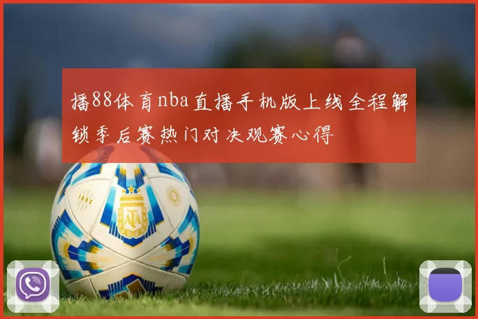 播88体育nba直播手机版上线全程解锁季后赛热门对决观赛心得