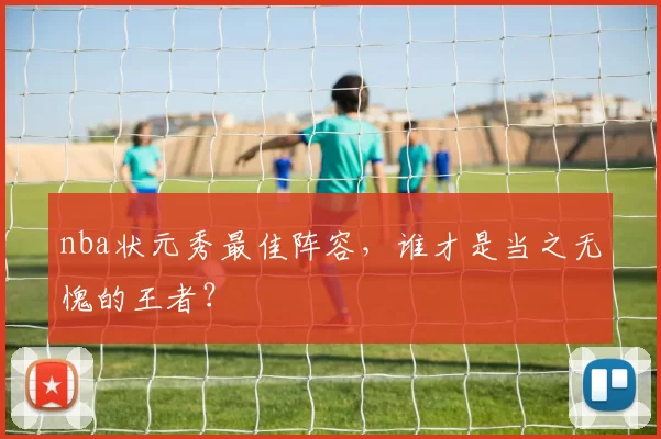 nba状元秀最佳阵容,谁才是当之无愧的王者?