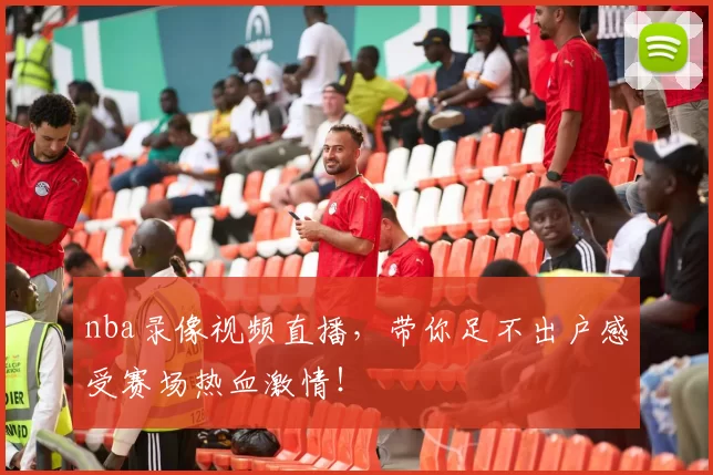 nba录像视频直播，带你足不出户感受赛场热血激情！