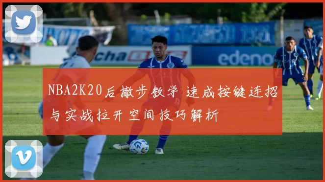 NBA2K20后撤步教学 速成按键连招与实战拉开空间技巧解析