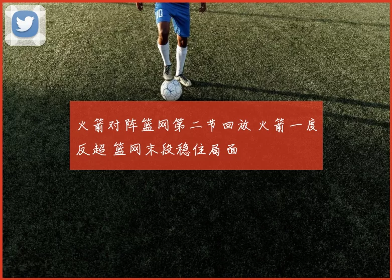 火箭对阵篮网第二节回放 火箭一度反超 篮网末段稳住局面