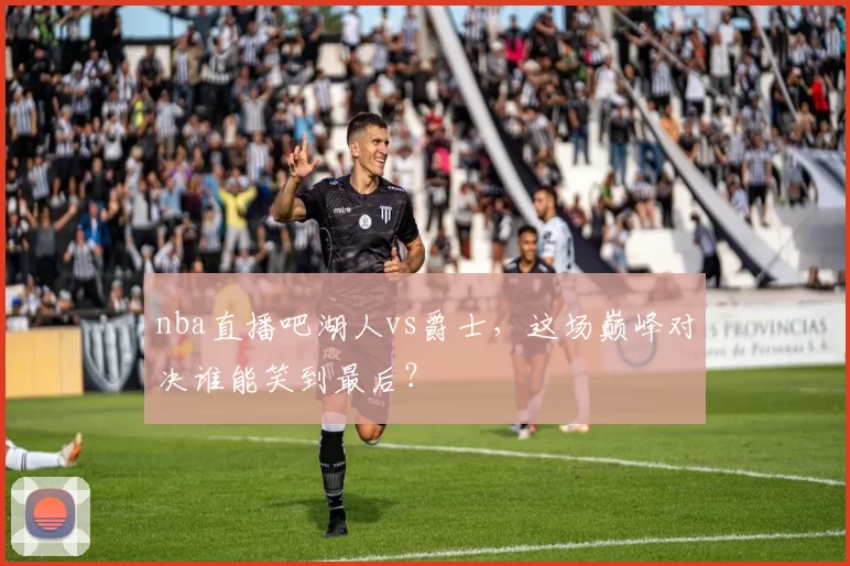 nba直播吧湖人vs爵士,这场巅峰对决谁能笑到最后?