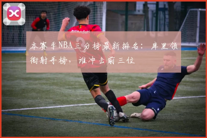 本赛季NBA三分榜最新排名：库里领衔射手榜，谁冲击前三位