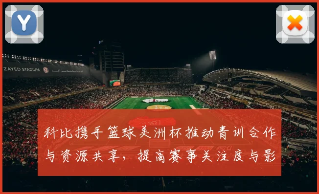 科比携手篮球美洲杯推动青训合作与资源共享，提高赛事关注度与影响力