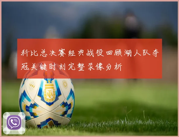 科比总决赛经典战役回顾湖人队夺冠关键时刻完整录像分析