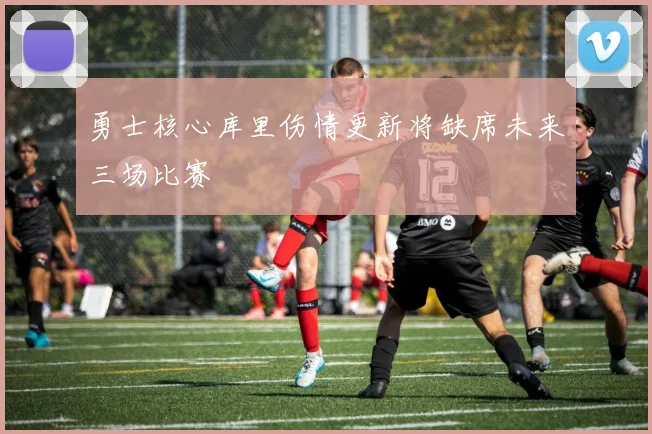 勇士核心库里伤情更新将缺席未来三场比赛
