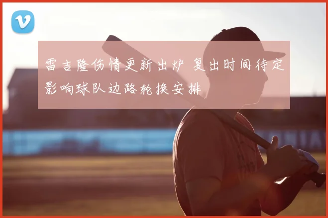 雷吉隆伤情更新出炉 复出时间待定影响球队边路轮换安排
