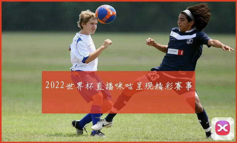 2022世界杯直播咪咕呈现精彩赛事
