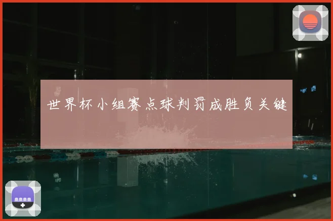世界杯小组赛点球判罚成胜负关键
