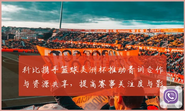 科比携手篮球美洲杯推动青训合作与资源共享，提高赛事关注度与影响力