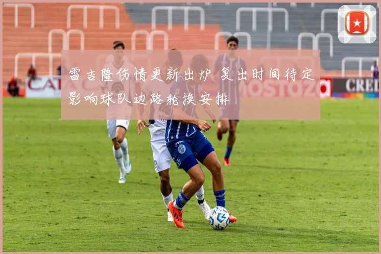 雷吉隆伤情更新出炉 复出时间待定影响球队边路轮换安排