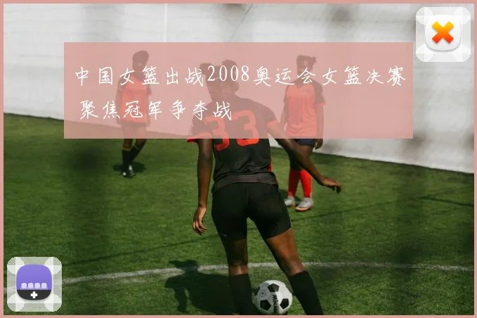 中国女篮出战2008奥运会女篮决赛 聚焦冠军争夺战